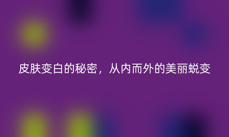 皮膚變白的秘密，從內(nèi)而外的美麗蛻變