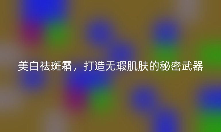 美白祛斑霜，打造無瑕肌膚的秘密武器