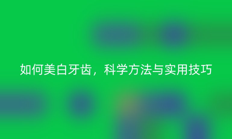 如何美白牙齒，科學(xué)方法與實(shí)用技巧