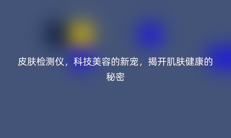 皮膚檢測(cè)儀，科技美容的新寵，揭開(kāi)肌膚健康的秘密
