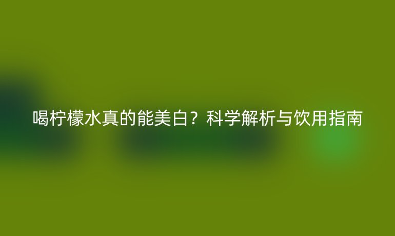 喝檸檬水真的能美白？科學(xué)解析與飲用指南