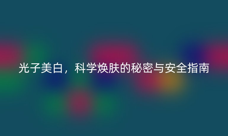 光子美白，科學(xué)煥膚的秘密與安全指南