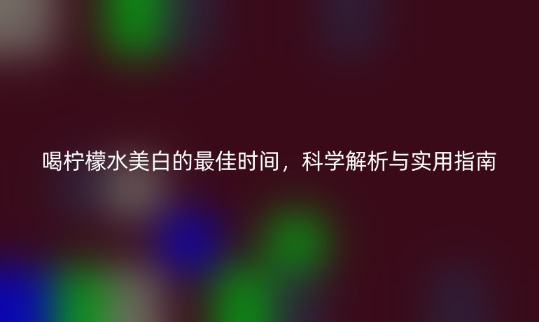 喝檸檬水美白的最佳時(shí)間，科學(xué)解析與實(shí)用指南
