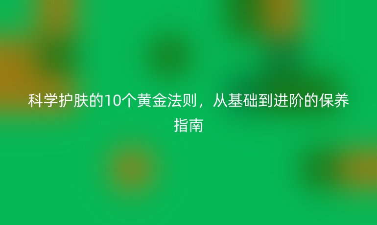 科學(xué)護(hù)膚的10個(gè)黃金法則，從基礎(chǔ)到進(jìn)階的保養(yǎng)指南