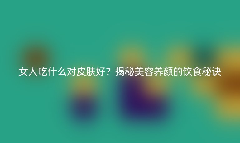 女人吃什么對皮膚好？揭秘美容養(yǎng)顏的飲食秘訣
