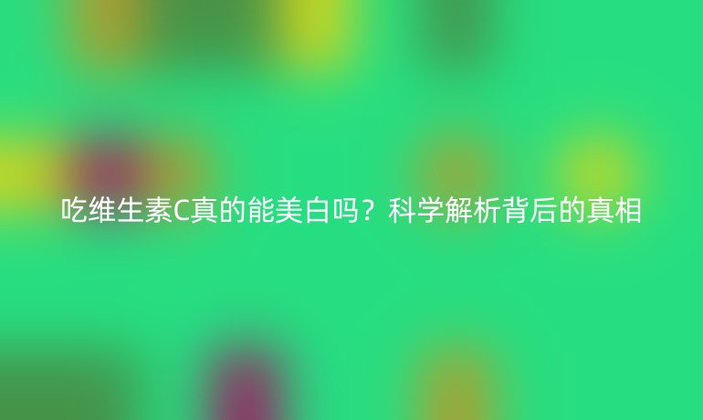 吃維生素C真的能美白嗎？科學(xué)解析背后的真相