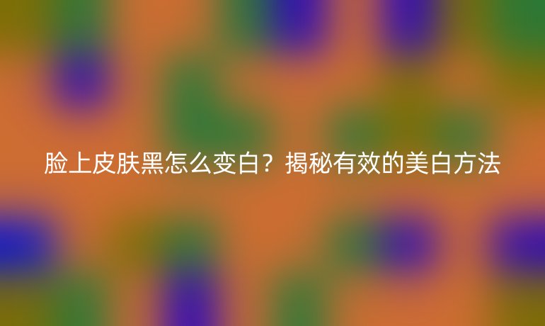 臉上皮膚黑怎么變白？揭秘有效的美白方法
