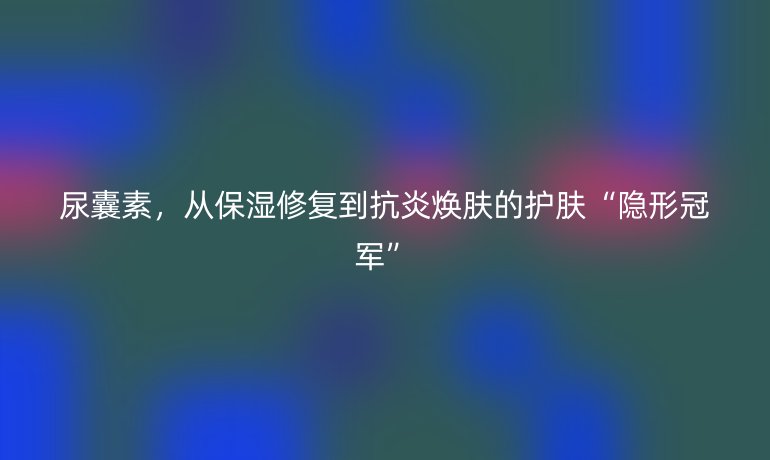 尿囊素，從保濕修復(fù)到抗炎煥膚的護(hù)膚“隱形冠軍”
