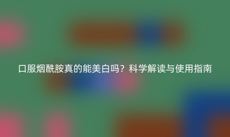 口服煙酰胺真的能美白嗎？科學(xué)解讀與使用指南