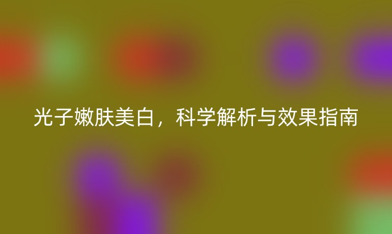 光子嫩膚美白，科學(xué)解析與效果指南