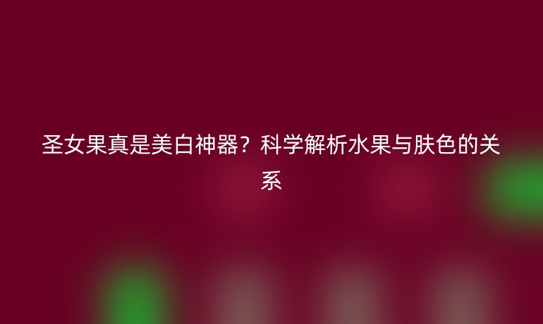 圣女果真是美白神器？科學(xué)解析水果與膚色的關(guān)系