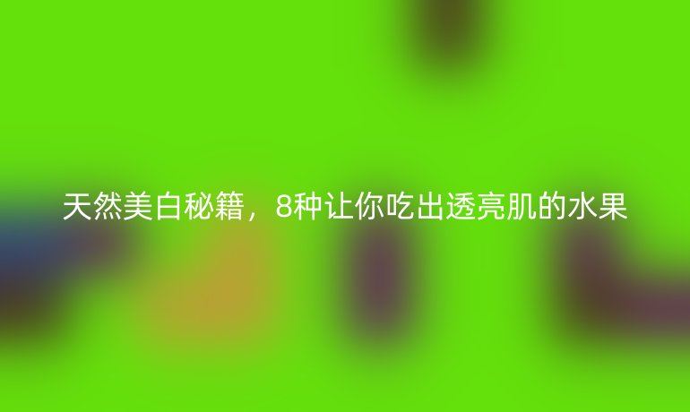 天然美白秘籍，8種讓你吃出透亮肌的水果