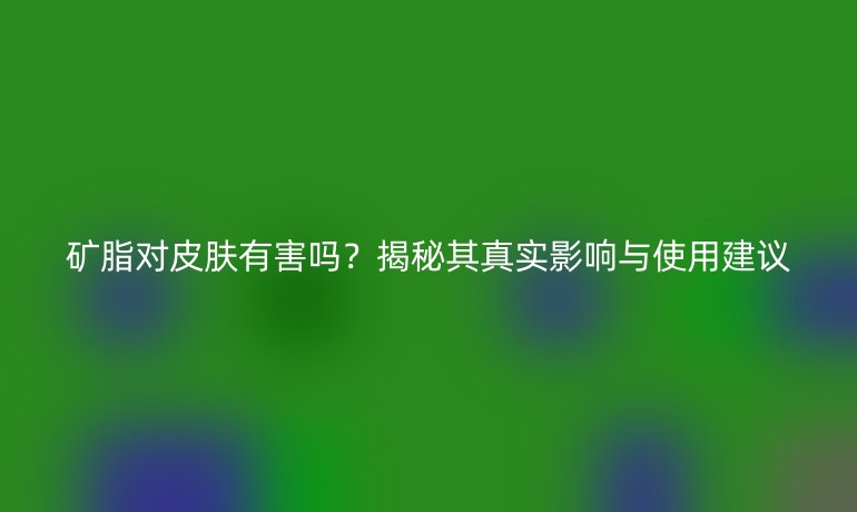 礦脂對皮膚有害嗎？揭秘其真實影響與使用建議