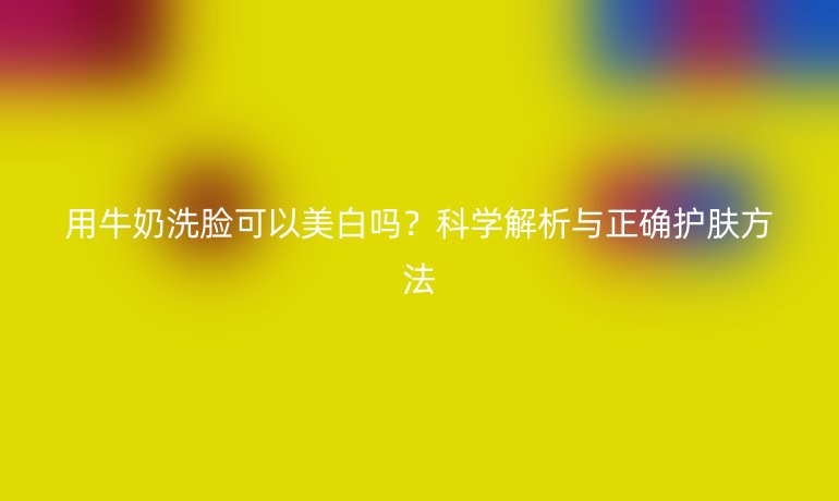 用牛奶洗臉可以美白嗎？科學(xué)解析與正確護(hù)膚方法