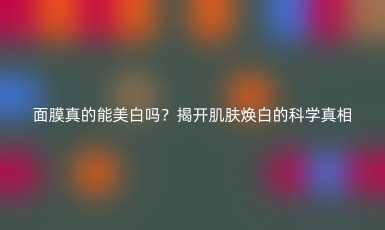 面膜真的能美白嗎？揭開肌膚煥白的科學(xué)真相