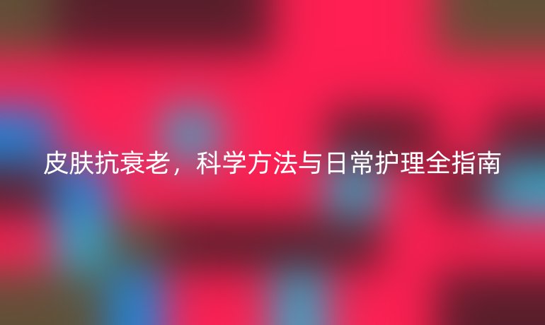 皮膚抗衰老，科學方法與日常護理全指南