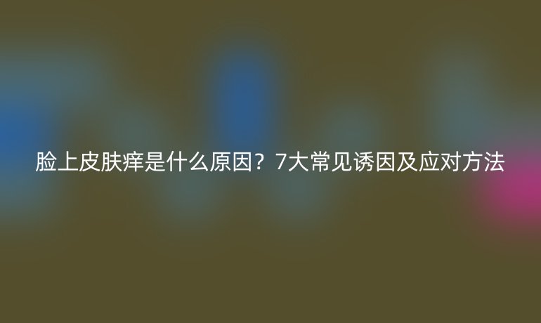 臉上皮膚癢是什么原因？7大常見誘因及應(yīng)對方法