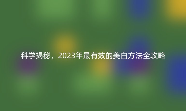 科學(xué)揭秘,2023年最有效的美白方法全攻略