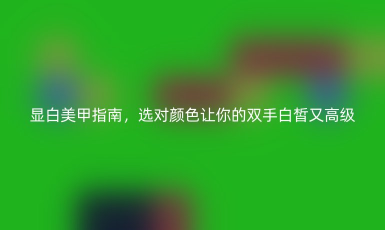 顯白美甲指南,選對顏色讓你的雙手白皙又高級