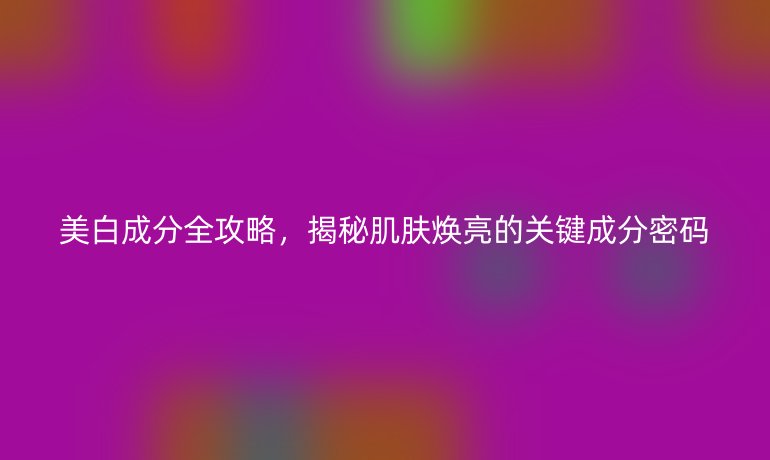 美白成分全攻略，揭秘肌膚煥亮的關鍵成分密碼